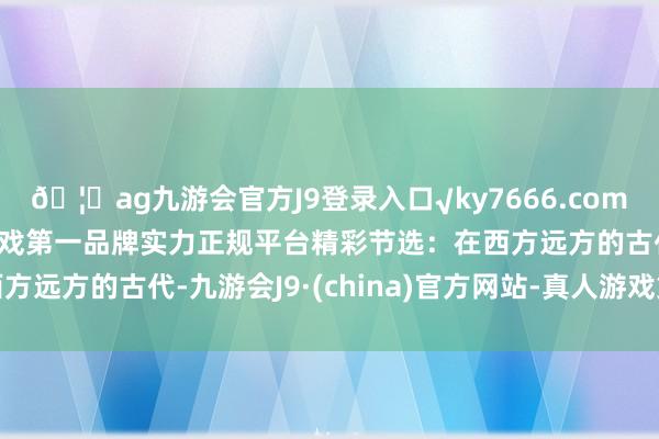 🦄ag九游会官方J9登录入口√ky7666.com√ag九游会官网真人游戏第一品牌实力正规平台精彩节选:在西方远方的古代-九游会J9·(china)官方网站-真人游戏第一品牌