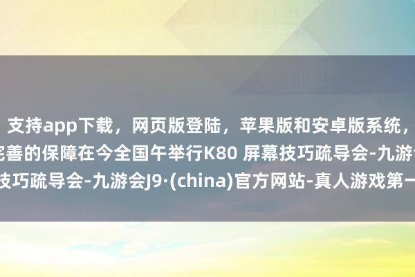 支持app下载,网页版登陆,苹果版和安卓版系统,让您的资金得到最完善的保障在今全国午举行K80 屏幕技巧疏导会-九游会J9·(china)官方网站-真人游戏第一品牌