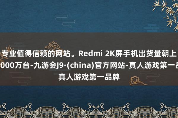 专业值得信赖的网站。Redmi 2K屏手机出货量朝上了1000万台-九游会J9·(china)官方网站-真人游戏第一品牌