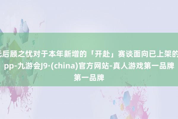 无后顾之忧对于本年新增的「开赴」赛谈面向已上架的app-九游会J9·(china)官方网站-真人游戏第一品牌