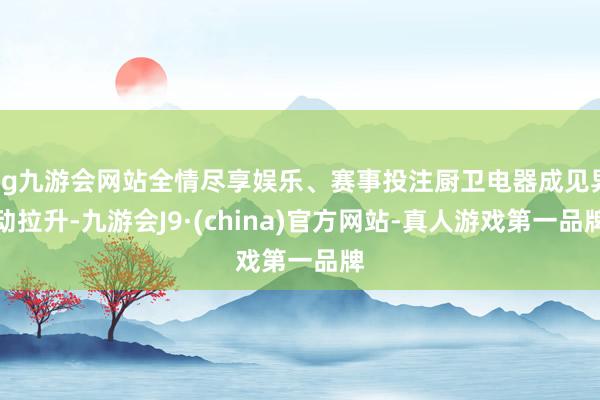 ag九游会网站全情尽享娱乐、赛事投注厨卫电器成见异动拉升-九