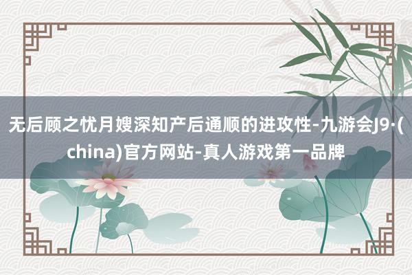 无后顾之忧月嫂深知产后通顺的进攻性-九游会J9·(china)官方网站-真人游戏第一品牌