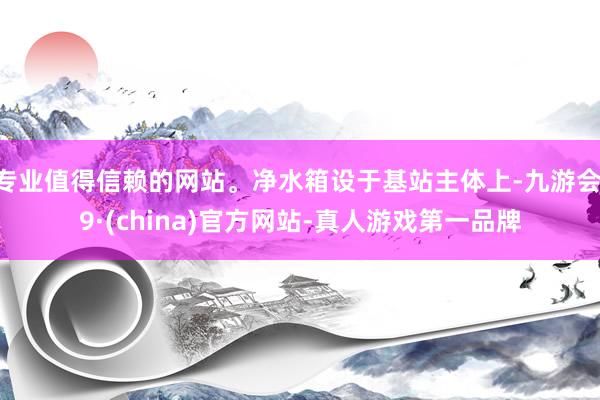 专业值得信赖的网站。净水箱设于基站主体上-九游会J9·(ch