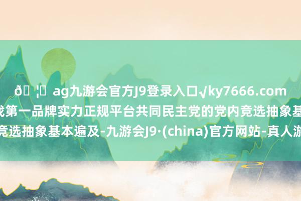 🦄ag九游会官方J9登录入口√ky7666.com√ag九游会官网真人游戏第一品牌实力正规平台共同民主党的党内竞选抽象基本遍及-九游会J9·(china)官方网站-真人游戏第一品牌