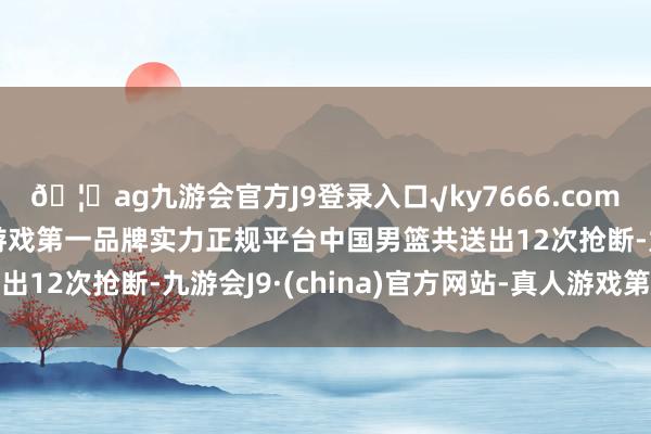 🦄ag九游会官方J9登录入口√ky7666.com√ag九游会官网真人游戏第一品牌实力正规平台中国男篮共送出12次抢断-九游会J9·(china)官方网站-真人游戏第一品牌