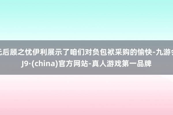 无后顾之忧伊利展示了咱们对负包袱采购的愉快-九游会J9·(china)官方网站-真人游戏第一品牌