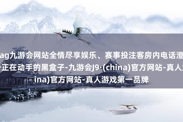 ag九游会网站全情尽享娱乐、赛事投注客房内电话澄清上连着一个