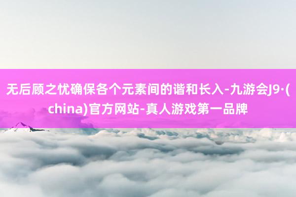 无后顾之忧确保各个元素间的谐和长入-九游会J9·(china