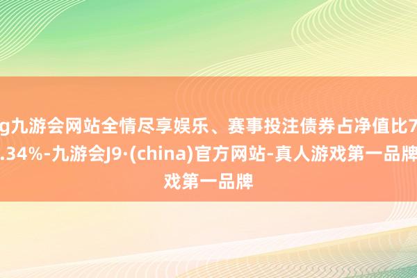 ag九游会网站全情尽享娱乐、赛事投注债券占净值比79.34%-九游会J9·(china)官方网站-真人游戏第一品牌