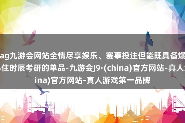 ag九游会网站全情尽享娱乐、赛事投注但能既具备爆款潜质又经得住时辰考研的单品-九游会J9·(china)官方网站-真人游戏第一品牌