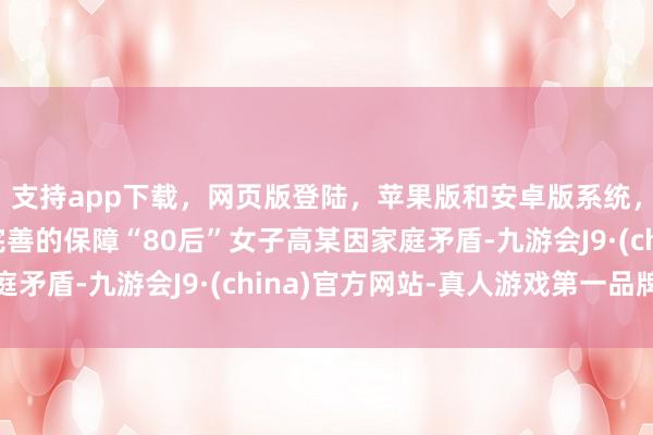 支持app下载,网页版登陆,苹果版和安卓版系统,让您的资金得到最完善的保障“80后”女子高某因家庭矛盾-九游会J9·(china)官方网站-真人游戏第一品牌