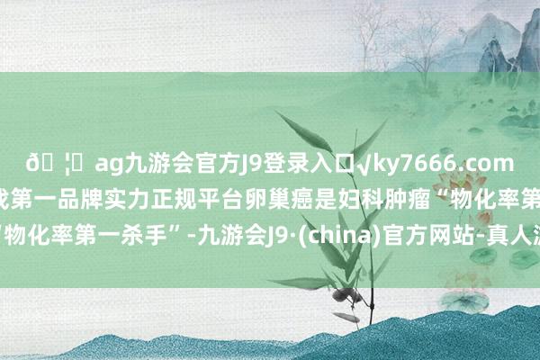 🦄ag九游会官方J9登录入口√ky7666.com√ag九游会官网真人游戏第一品牌实力正规平台卵巢癌是妇科肿瘤“物化率第一杀手”-九游会J9·(china)官方网站-真人游戏第一品牌