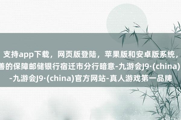 支持app下载,网页版登陆,苹果版和安卓版系统,让您的资金得到最完善的保障邮储银行宿迁市分行暗意-九游会J9·(china)官方网站-真人游戏第一品牌