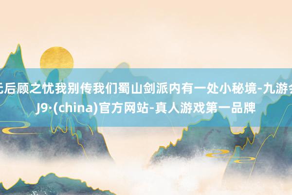 无后顾之忧我别传我们蜀山剑派内有一处小秘境-九游会J9·(china)官方网站-真人游戏第一品牌