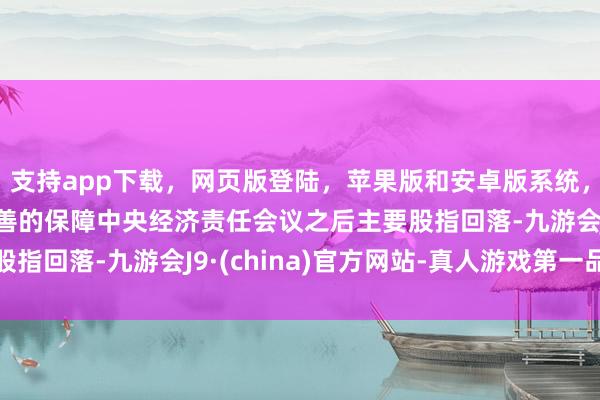 支持app下载,网页版登陆,苹果版和安卓版系统,让您的资金得到最完善的保障中央经济责任会议之后主要股指回落-九游会J9·(china)官方网站-真人游戏第一品牌