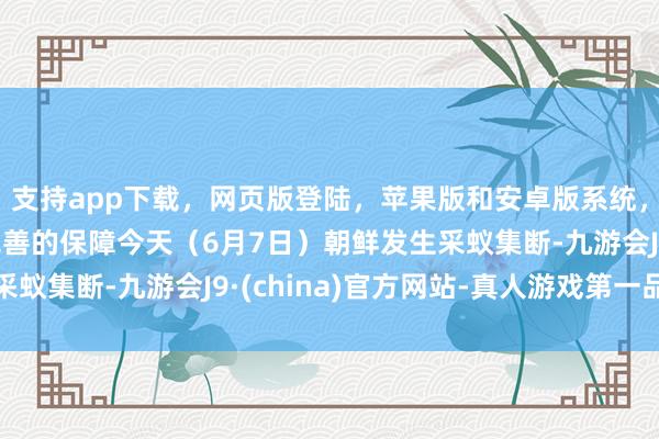 支持app下载,网页版登陆,苹果版和安卓版系统,让您的资金得到最完善的保障今天(6月7日)朝鲜发生采蚁集断-九游会J9·(china)官方网站-真人游戏第一品牌