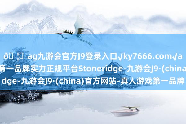 🦄ag九游会官方J9登录入口√ky7666.com√ag九游会官网真人游戏第一品牌实力正规平台Stoneridge-九游会J9·(china)官方网站-真人游戏第一品牌