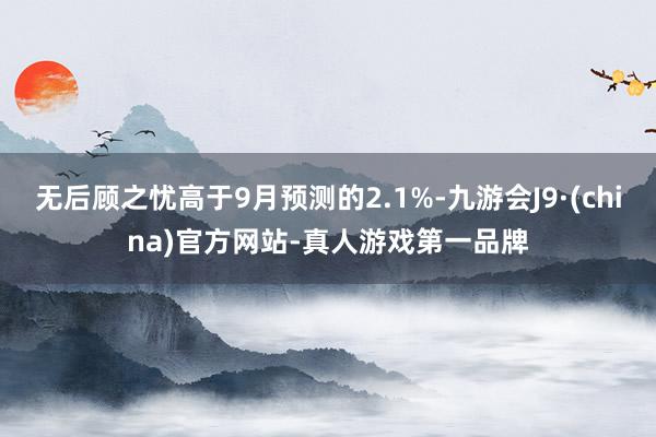 无后顾之忧高于9月预测的2.1%-九游会J9·(china)官方网站-真人游戏第一品牌