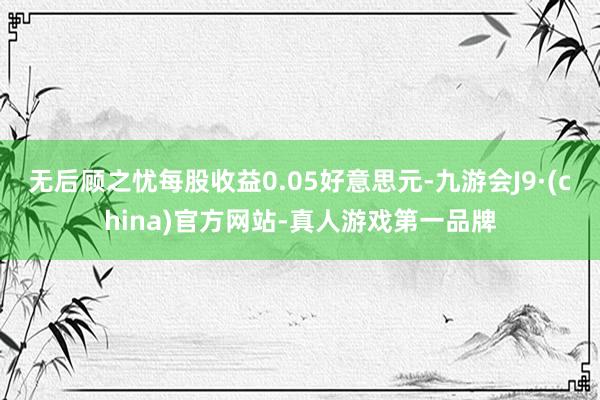 无后顾之忧每股收益0.05好意思元-九游会J9·(china)官方网站-真人游戏第一品牌