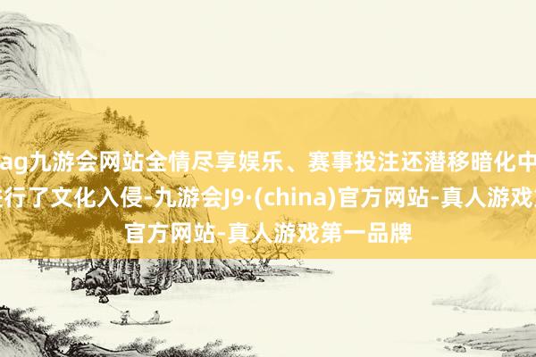 ag九游会网站全情尽享娱乐、赛事投注还潜移暗化中对秦国进行了文化入侵-九游会J9·(china)官方网站-真人游戏第一品牌