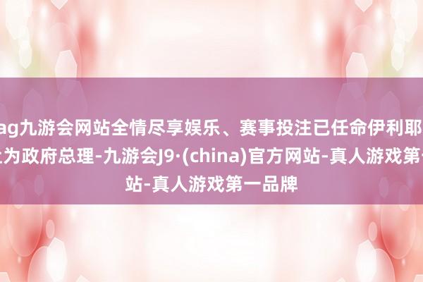 ag九游会网站全情尽享娱乐、赛事投注已任命伊利耶·博洛让为政