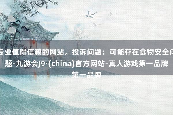 专业值得信赖的网站。投诉问题：可能存在食物安全问题-九游会J