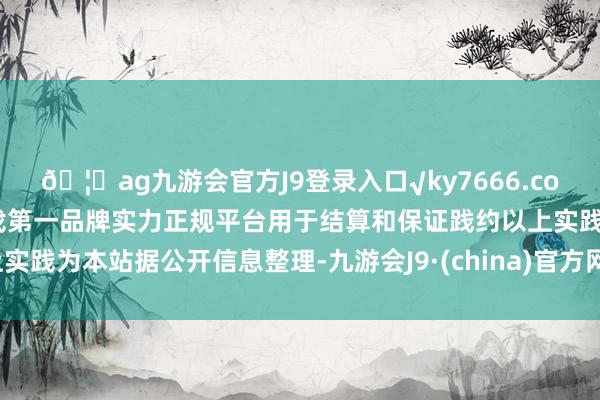 🦄ag九游会官方J9登录入口√ky7666.com√ag九游会官网真人游戏第一品牌实力正规平台用于结算和保证践约以上实践为本站据公开信息整理-九游会J9·(china)官方网站-真人游戏第一品牌