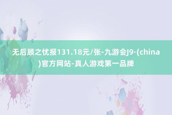 无后顾之忧报131.18元/张-九游会J9·(china)官方网站-真人游戏第一品牌