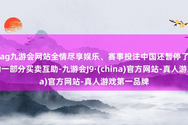 ag九游会网站全情尽享娱乐、赛事投注中国还暂停了与立陶宛的一部分买卖互助-九游会J9·(china)官方网站-真人游戏第一品牌