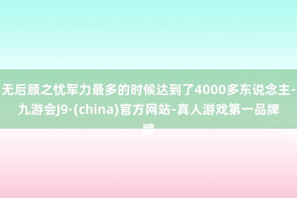 无后顾之忧军力最多的时候达到了4000多东说念主-九游会J9·(china)官方网站-真人游戏第一品牌