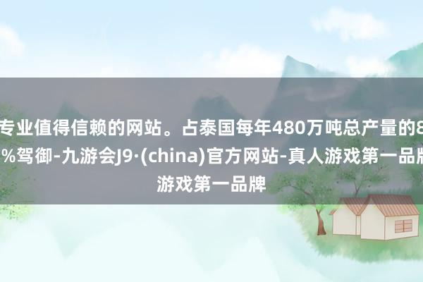 专业值得信赖的网站。占泰国每年480万吨总产量的80%驾御-九游会J9·(china)官方网站-真人游戏第一品牌