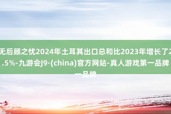 无后顾之忧2024年土耳其出口总和比2023年增长了2.5%-九游会J9·(china)官方网站-真人游戏第一品牌