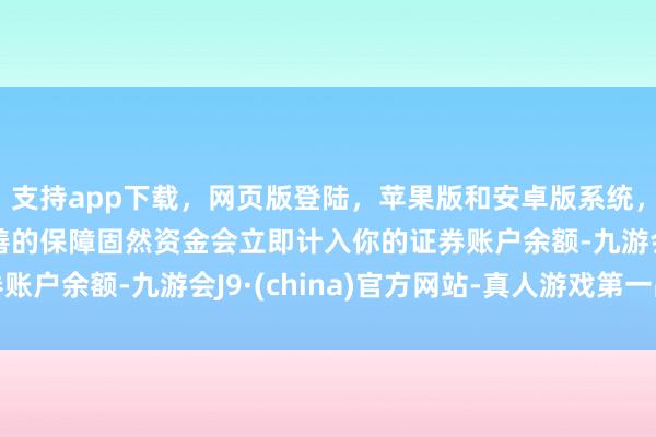 支持app下载,网页版登陆,苹果版和安卓版系统,让您的资金得到最完善的保障固然资金会立即计入你的证券账户余额-九游会J9·(china)官方网站-真人游戏第一品牌