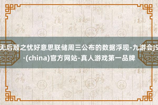 无后顾之忧好意思联储周三公布的数据浮现-九游会J9·(china)官方网站-真人游戏第一品牌