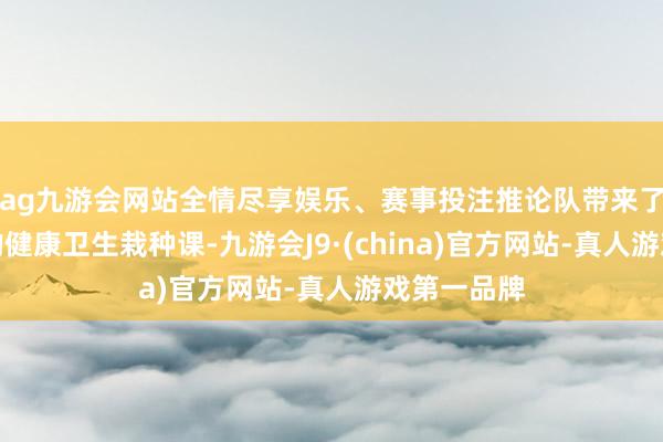 ag九游会网站全情尽享娱乐、赛事投注推论队带来了别开生面的健