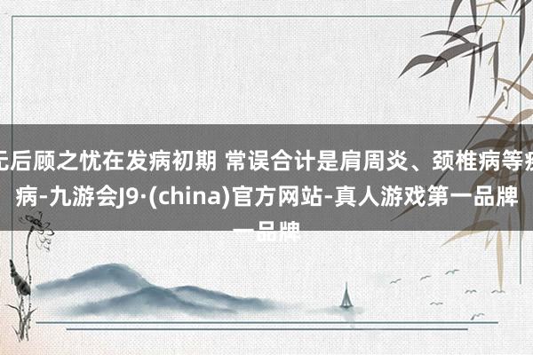 无后顾之忧在发病初期 常误合计是肩周炎、颈椎病等疾病-九游会