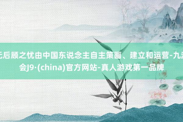 无后顾之忧由中国东说念主自主策画、建立和运营-九游会J9·(