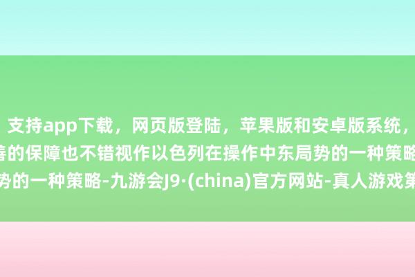 支持app下载,网页版登陆,苹果版和安卓版系统,让您的资金得到最完善的保障也不错视作以色列在操作中东局势的一种策略-九游会J9·(china)官方网站-真人游戏第一品牌