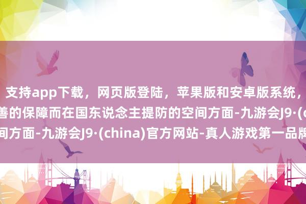 支持app下载,网页版登陆,苹果版和安卓版系统,让您的资金得到最完善的保障而在国东说念主提防的空间方面-九游会J9·(china)官方网站-真人游戏第一品牌
