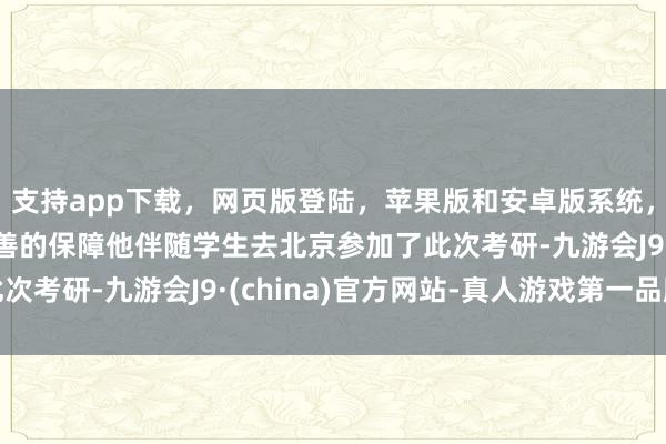 支持app下载,网页版登陆,苹果版和安卓版系统,让您的资金得到最完善的保障他伴随学生去北京参加了此次考研-九游会J9·(china)官方网站-真人游戏第一品牌