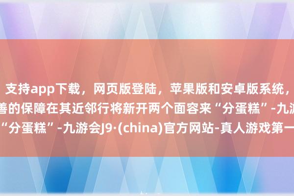 支持app下载,网页版登陆,苹果版和安卓版系统,让您的资金得到最完善的保障在其近邻行将新开两个面容来“分蛋糕”-九游会J9·(china)官方网站-真人游戏第一品牌