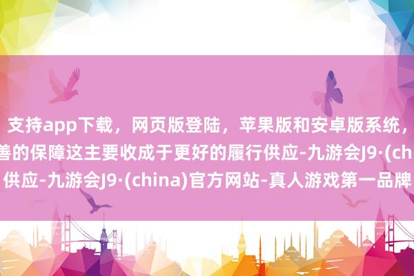 支持app下载,网页版登陆,苹果版和安卓版系统,让您的资金得到最完善的保障这主要收成于更好的履行供应-九游会J9·(china)官方网站-真人游戏第一品牌