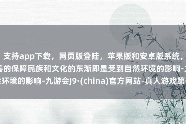 支持app下载,网页版登陆,苹果版和安卓版系统,让您的资金得到最完善的保障民族和文化的东渐即是受到自然环境的影响-九游会J9·(china)官方网站-真人游戏第一品牌