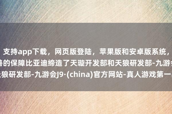 支持app下载,网页版登陆,苹果版和安卓版系统,让您的资金得到最完善的保障比亚迪缔造了天璇开发部和天狼研发部-九游会J9·(china)官方网站-真人游戏第一品牌