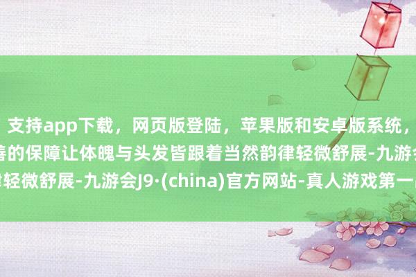 支持app下载,网页版登陆,苹果版和安卓版系统,让您的资金得到最完善的保障让体魄与头发皆跟着当然韵律轻微舒展-九游会J9·(china)官方网站-真人游戏第一品牌