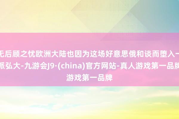无后顾之忧欧洲大陆也因为这场好意思俄和谈而堕入一派弘大-九游