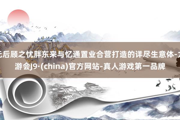 无后顾之忧胖东来与忆通置业合营打造的详尽生意体-九游会J9·