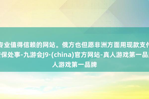 专业值得信赖的网站。俄方也但愿非洲方面用现款支付安保处事-九游会J9·(china)官方网站-真人游戏第一品牌