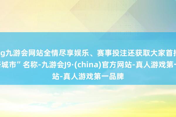 ag九游会网站全情尽享娱乐、赛事投注还获取大家首批“灯塔城市”名称-九游会J9·(china)官方网站-真人游戏第一品牌