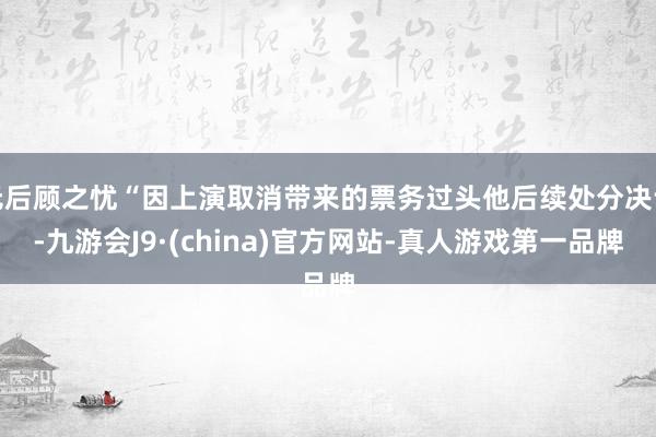 无后顾之忧“因上演取消带来的票务过头他后续处分决议-九游会J9·(china)官方网站-真人游戏第一品牌